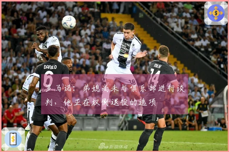 罗马诺：弟媳尚未与俱乐部进行谈判，他正在权衡退役的选项