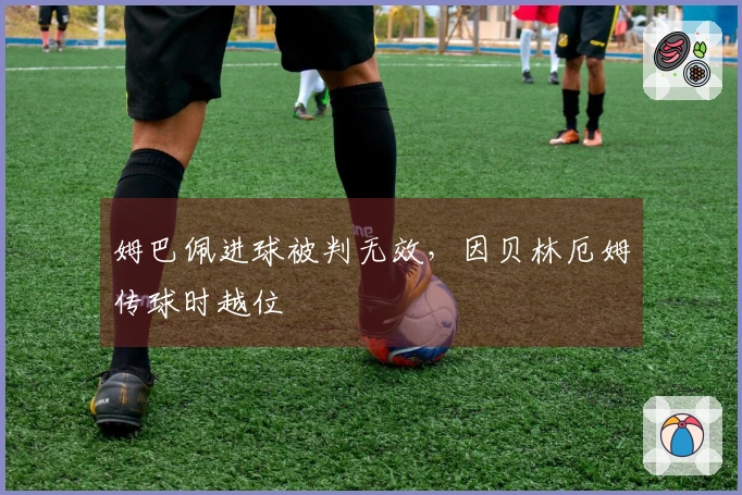姆巴佩进球被判无效，因贝林厄姆传球时越位