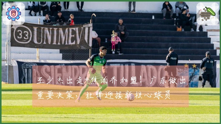 王少杰出走+焦泊乔加盟！广东做出重要决策，杜锋迎接新核心球员