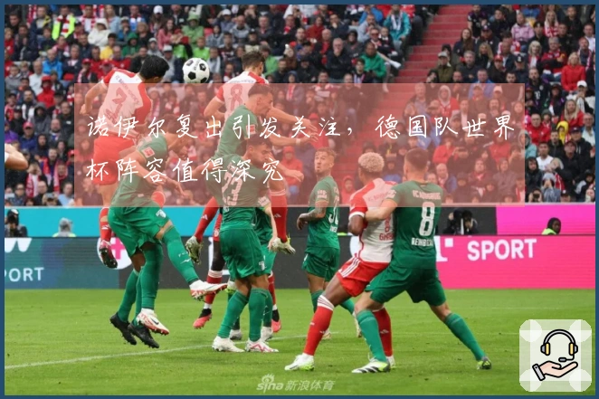 诺伊尔复出引发关注，德国队世界杯阵容值得深究