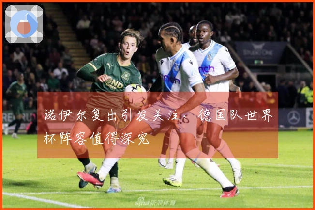 诺伊尔复出引发关注，德国队世界杯阵容值得深究